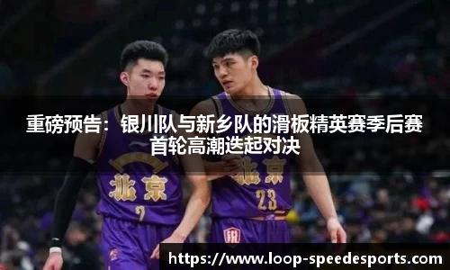 重磅预告：银川队与新乡队的滑板精英赛季后赛首轮高潮迭起对决