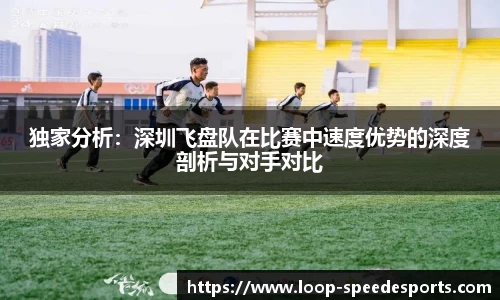 独家分析：深圳飞盘队在比赛中速度优势的深度剖析与对手对比
