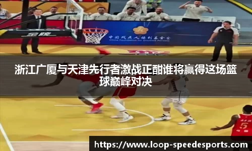 浙江广厦与天津先行者激战正酣谁将赢得这场篮球巅峰对决